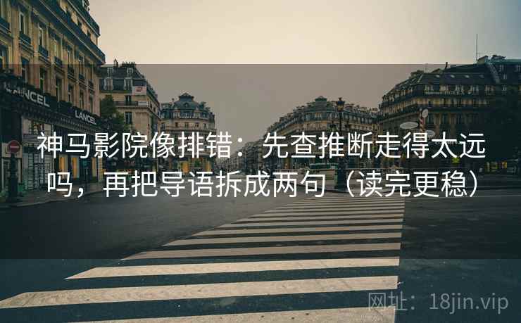 神马影院像排错：先查推断走得太远吗，再把导语拆成两句（读完更稳）