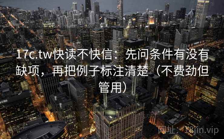 17c.tw快读不快信：先问条件有没有缺项，再把例子标注清楚（不费劲但管用）