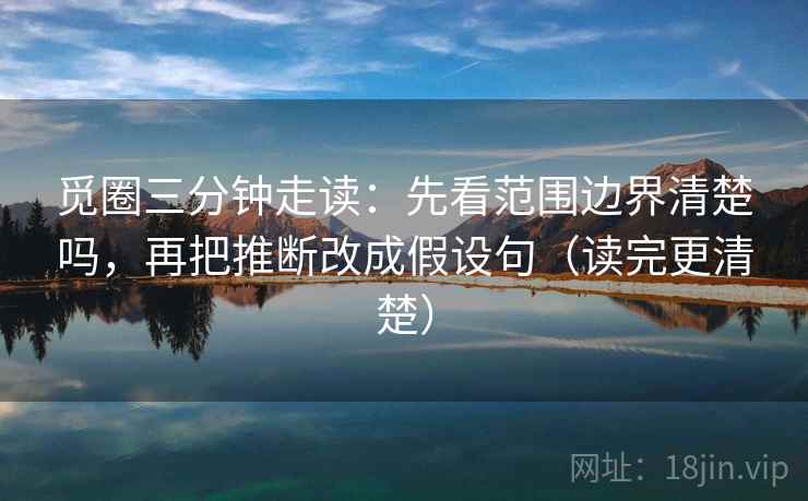 觅圈三分钟走读：先看范围边界清楚吗，再把推断改成假设句（读完更清楚）
