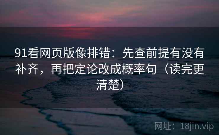 91看网页版像排错：先查前提有没有补齐，再把定论改成概率句（读完更清楚）