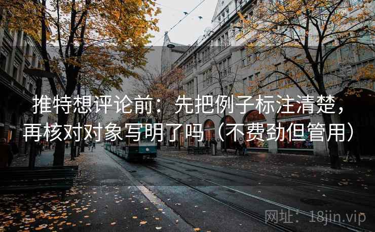 推特想评论前：先把例子标注清楚，再核对对象写明了吗（不费劲但管用）