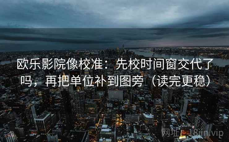 欧乐影院像校准：先校时间窗交代了吗，再把单位补到图旁（读完更稳）