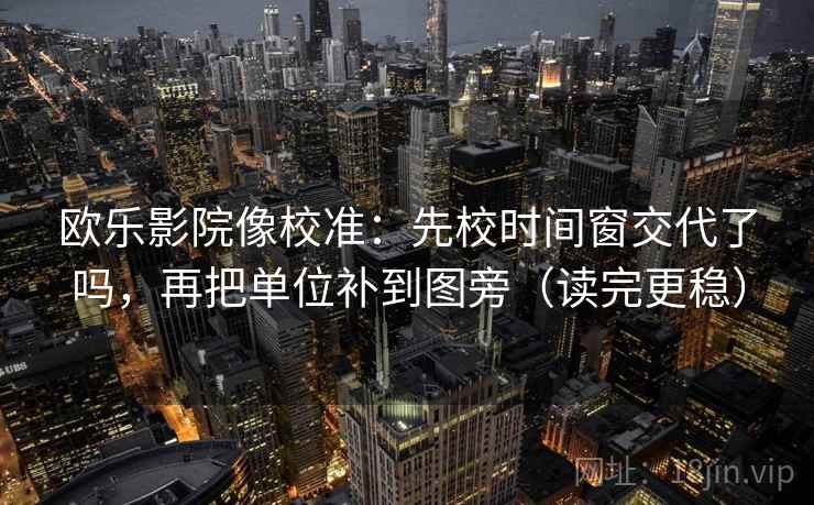 欧乐影院像校准：先校时间窗交代了吗，再把单位补到图旁（读完更稳）