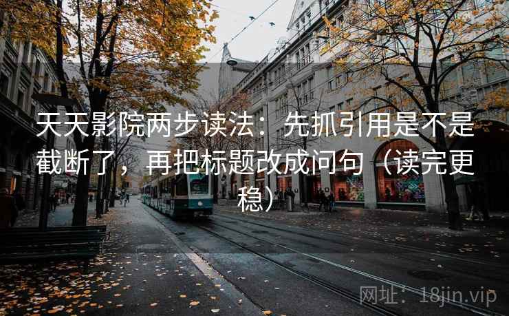 天天影院两步读法：先抓引用是不是截断了，再把标题改成问句（读完更稳）