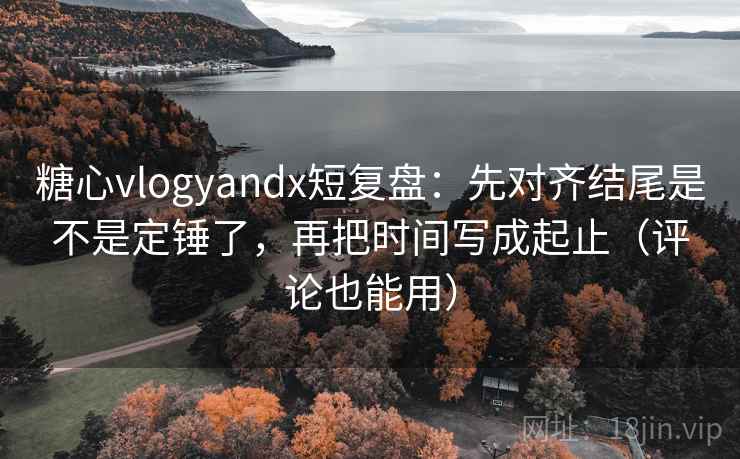 糖心vlogyandx短复盘：先对齐结尾是不是定锤了，再把时间写成起止（评论也能用）
