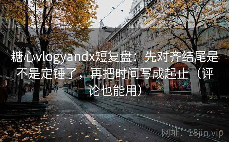 糖心vlogyandx短复盘：先对齐结尾是不是定锤了，再把时间写成起止（评论也能用）