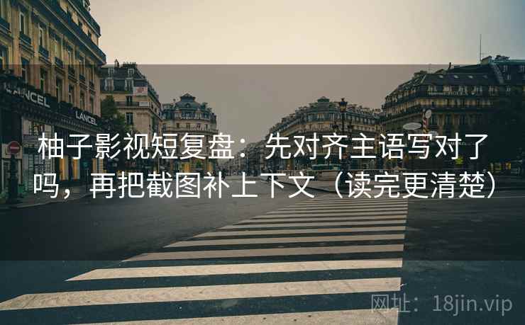 柚子影视短复盘：先对齐主语写对了吗，再把截图补上下文（读完更清楚）