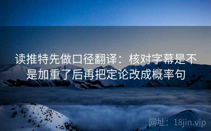 读推特先做口径翻译：核对字幕是不是加重了后再把定论改成概率句