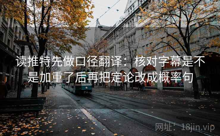 读推特先做口径翻译：核对字幕是不是加重了后再把定论改成概率句