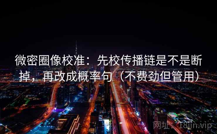 微密圈像校准：先校传播链是不是断掉，再改成概率句（不费劲但管用）