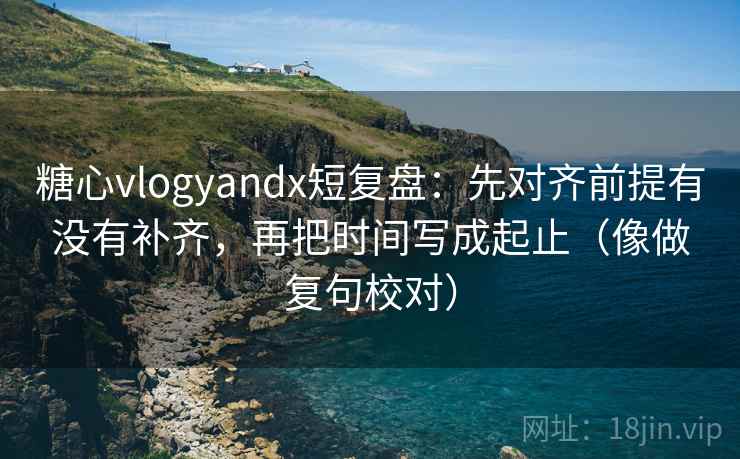 糖心vlogyandx短复盘：先对齐前提有没有补齐，再把时间写成起止（像做复句校对）