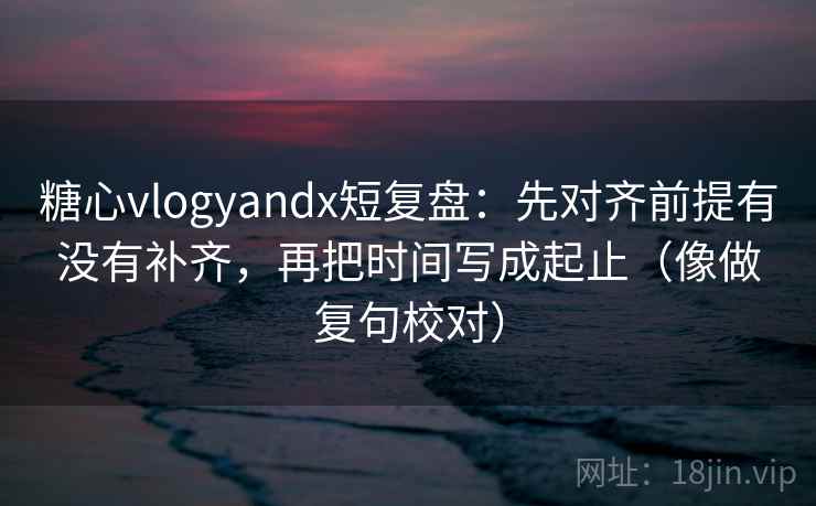 糖心vlogyandx短复盘：先对齐前提有没有补齐，再把时间写成起止（像做复句校对）