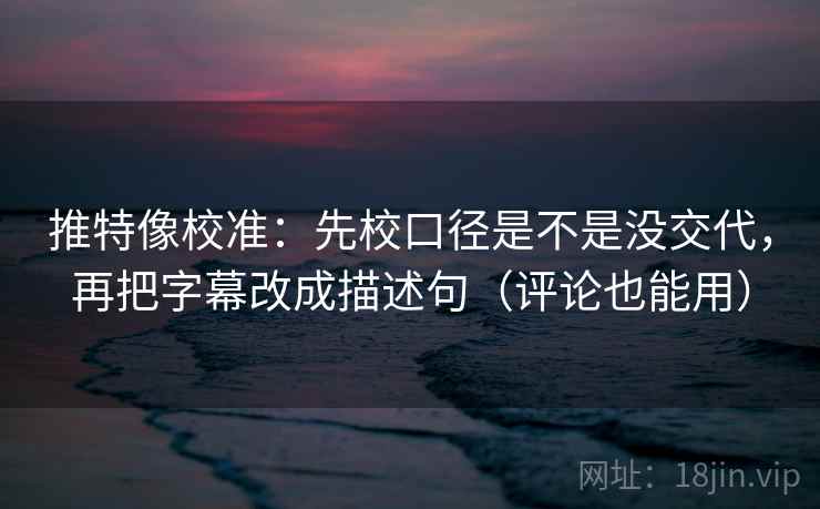 推特像校准：先校口径是不是没交代，再把字幕改成描述句（评论也能用）
