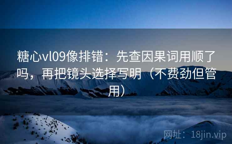 糖心vl09像排错：先查因果词用顺了吗，再把镜头选择写明（不费劲但管用）