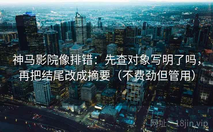 神马影院像排错：先查对象写明了吗，再把结尾改成摘要（不费劲但管用）