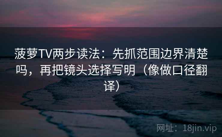 菠萝TV两步读法：先抓范围边界清楚吗，再把镜头选择写明（像做口径翻译）