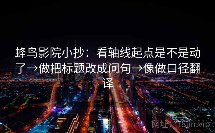 蜂鸟影院小抄：看轴线起点是不是动了→做把标题改成问句→像做口径翻译