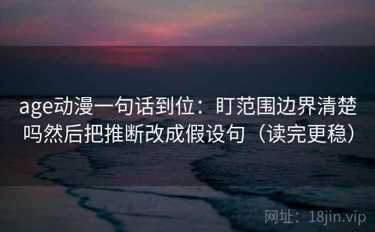 age动漫一句话到位：盯范围边界清楚吗然后把推断改成假设句（读完更稳）