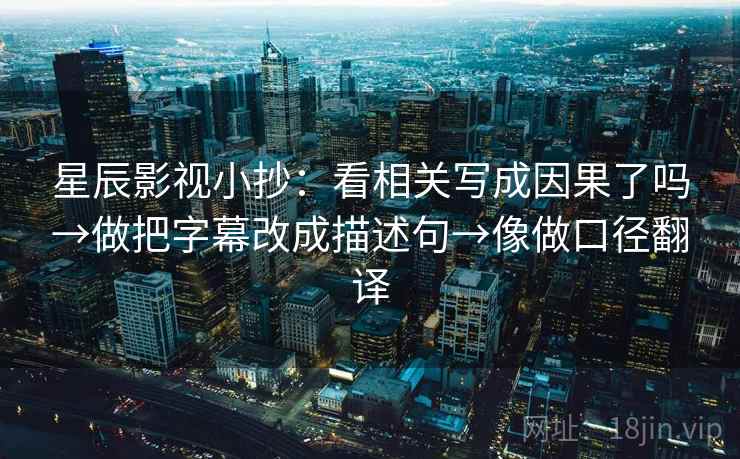 星辰影视小抄：看相关写成因果了吗→做把字幕改成描述句→像做口径翻译