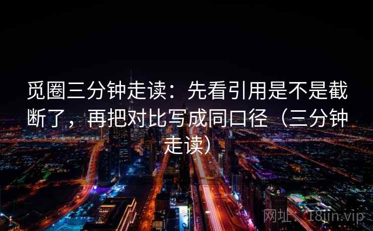 觅圈三分钟走读：先看引用是不是截断了，再把对比写成同口径（三分钟走读）