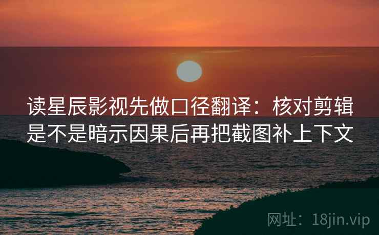 读星辰影视先做口径翻译：核对剪辑是不是暗示因果后再把截图补上下文