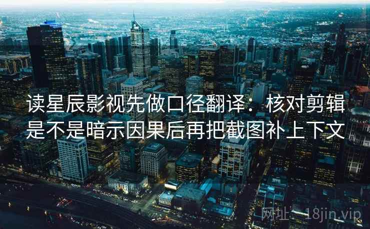 读星辰影视先做口径翻译：核对剪辑是不是暗示因果后再把截图补上下文