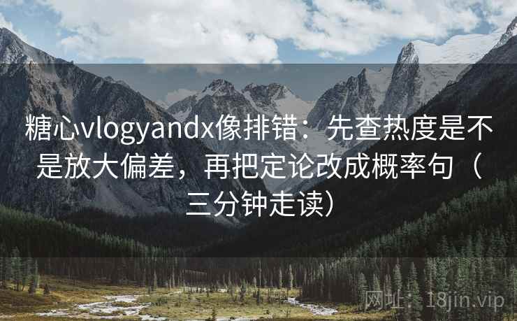 糖心vlogyandx像排错：先查热度是不是放大偏差，再把定论改成概率句（三分钟走读）