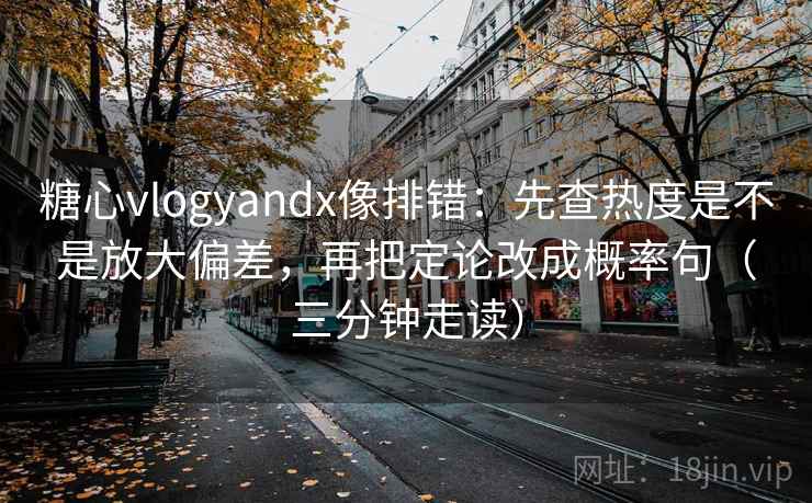糖心vlogyandx像排错：先查热度是不是放大偏差，再把定论改成概率句（三分钟走读）