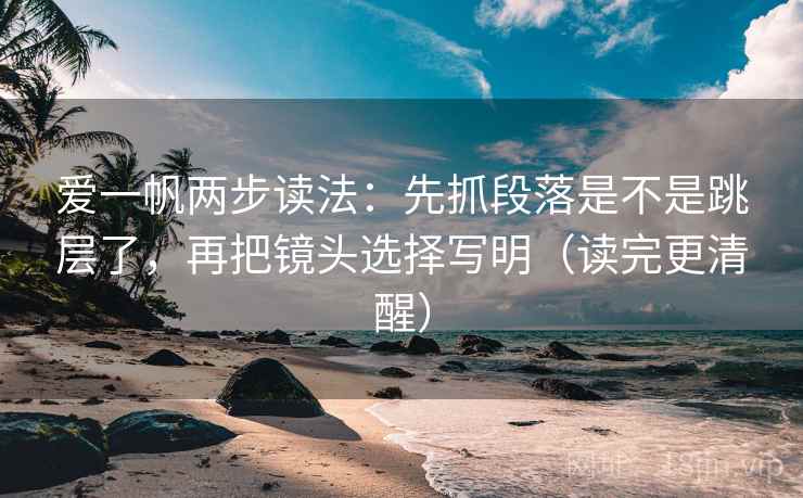 爱一帆两步读法：先抓段落是不是跳层了，再把镜头选择写明（读完更清醒）