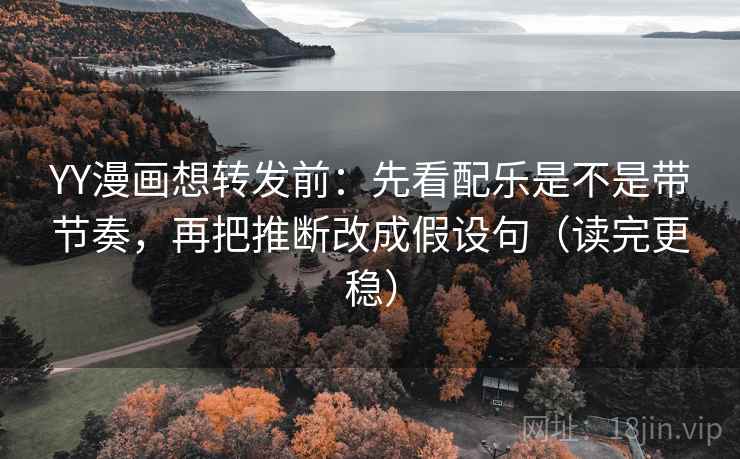 YY漫画想转发前：先看配乐是不是带节奏，再把推断改成假设句（读完更稳）