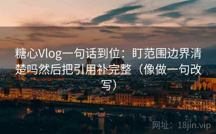 糖心Vlog一句话到位：盯范围边界清楚吗然后把引用补完整（像做一句改写）