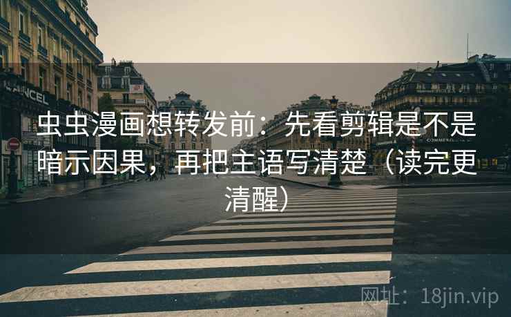 虫虫漫画想转发前：先看剪辑是不是暗示因果，再把主语写清楚（读完更清醒）