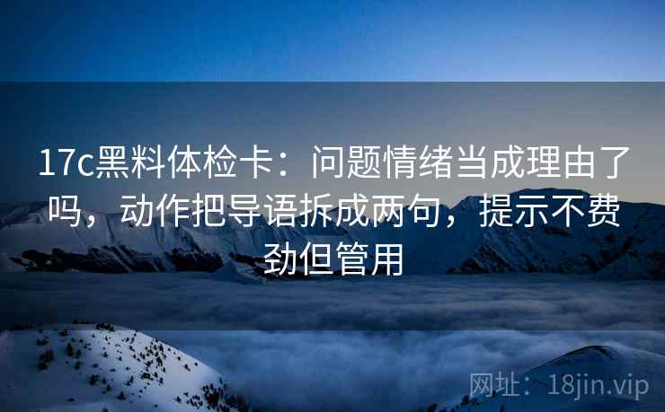 17c黑料体检卡：问题情绪当成理由了吗，动作把导语拆成两句，提示不费劲但管用