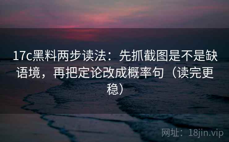17c黑料两步读法：先抓截图是不是缺语境，再把定论改成概率句（读完更稳）