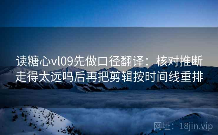 读糖心vl09先做口径翻译：核对推断走得太远吗后再把剪辑按时间线重排