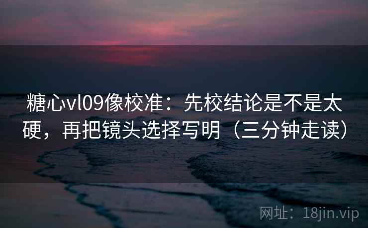 糖心vl09像校准：先校结论是不是太硬，再把镜头选择写明（三分钟走读）