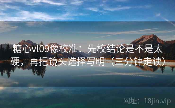 糖心vl09像校准：先校结论是不是太硬，再把镜头选择写明（三分钟走读）