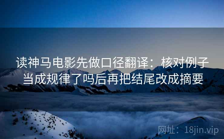 读神马电影先做口径翻译：核对例子当成规律了吗后再把结尾改成摘要