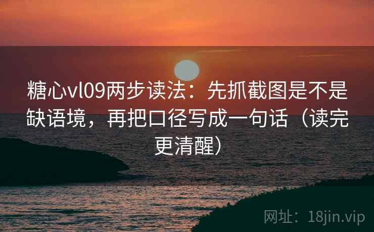 糖心vl09两步读法：先抓截图是不是缺语境，再把口径写成一句话（读完更清醒）