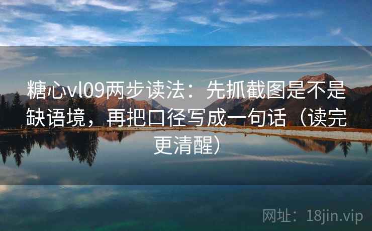 糖心vl09两步读法：先抓截图是不是缺语境，再把口径写成一句话（读完更清醒）