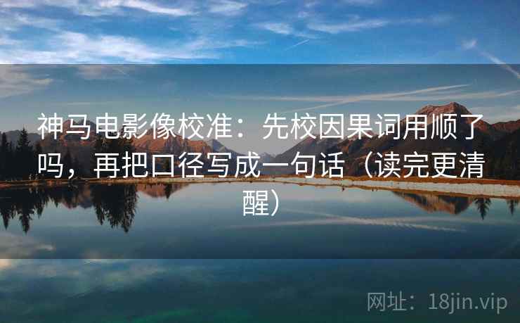 神马电影像校准：先校因果词用顺了吗，再把口径写成一句话（读完更清醒）