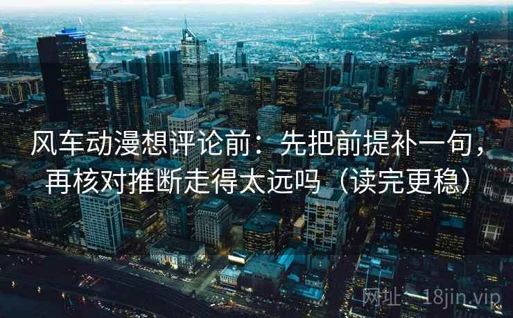 风车动漫想评论前：先把前提补一句，再核对推断走得太远吗（读完更稳）