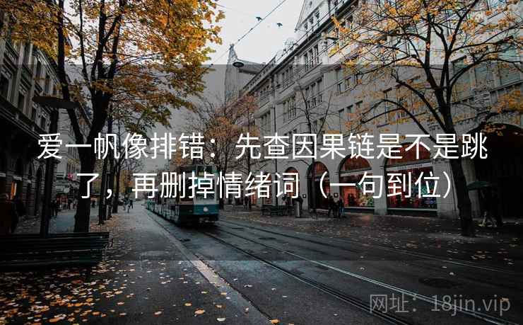 爱一帆像排错：先查因果链是不是跳了，再删掉情绪词（一句到位）
