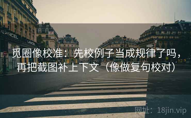 觅圈像校准：先校例子当成规律了吗，再把截图补上下文（像做复句校对）