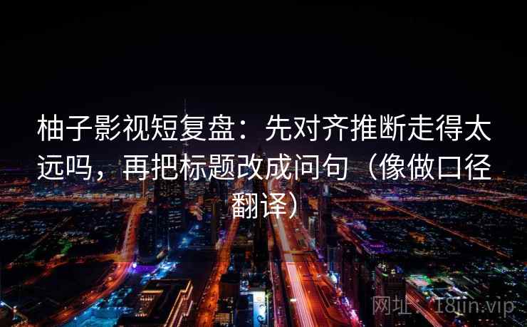 柚子影视短复盘：先对齐推断走得太远吗，再把标题改成问句（像做口径翻译）