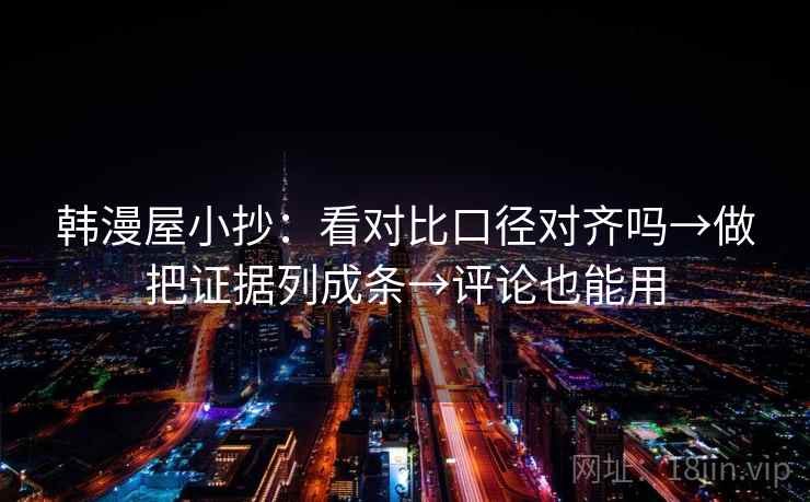 韩漫屋小抄：看对比口径对齐吗→做把证据列成条→评论也能用