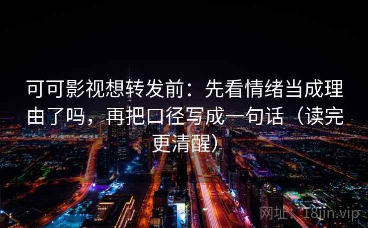 可可影视想转发前：先看情绪当成理由了吗，再把口径写成一句话（读完更清醒）