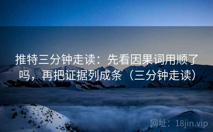 推特三分钟走读：先看因果词用顺了吗，再把证据列成条（三分钟走读）