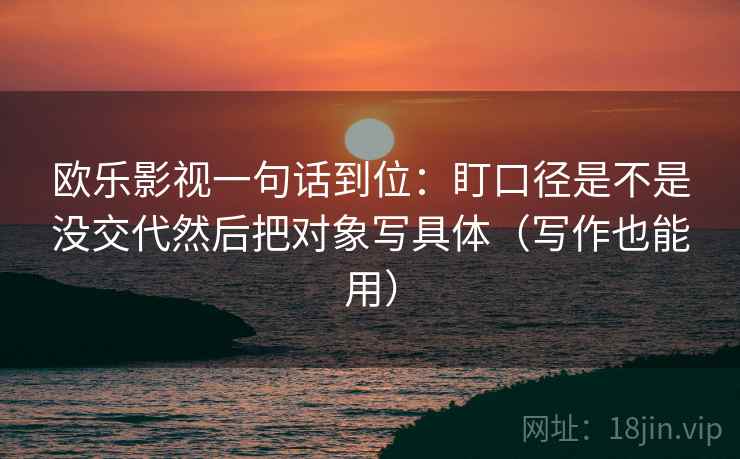 欧乐影视一句话到位：盯口径是不是没交代然后把对象写具体（写作也能用）