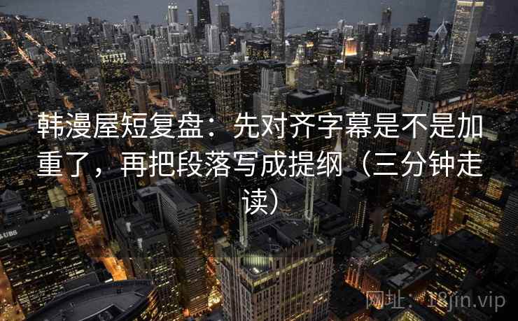 韩漫屋短复盘：先对齐字幕是不是加重了，再把段落写成提纲（三分钟走读）